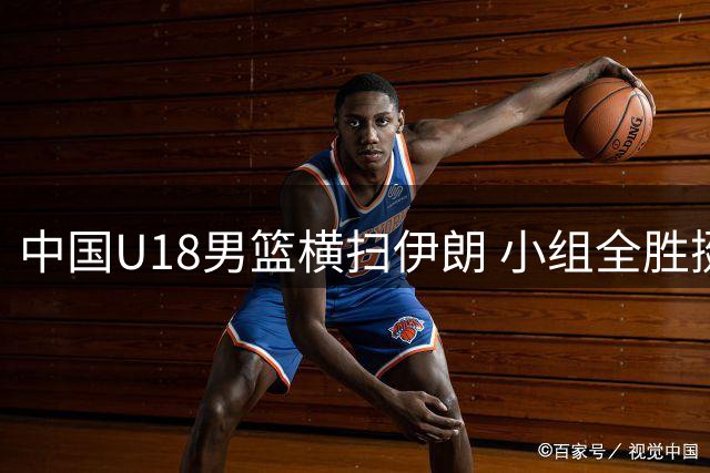 中国U18男篮横扫伊朗 小组全胜挺进亚洲杯八强