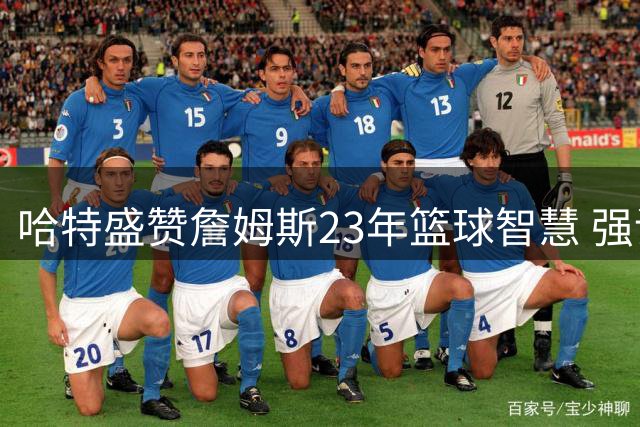 哈特盛赞詹姆斯23年篮球智慧 强调效仿前辈实属明智之举