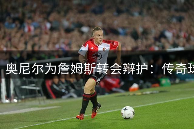 奥尼尔为詹姆斯转会辩护：传奇球星就该追逐最后荣耀