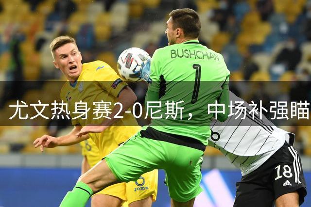 尤文热身赛2-0尼斯，中场补强瞄准曼城新星