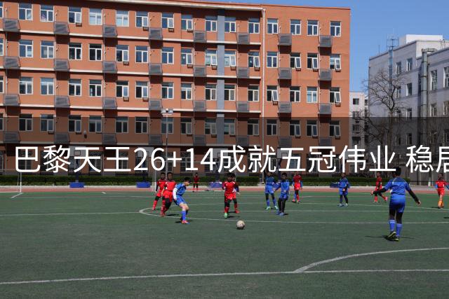 巴黎天王26+14成就五冠伟业 稳居金球奖最热门人选