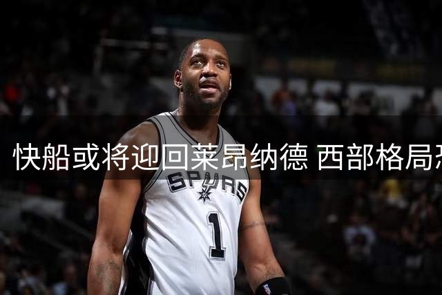 快船或将迎回莱昂纳德 西部格局恐生变数