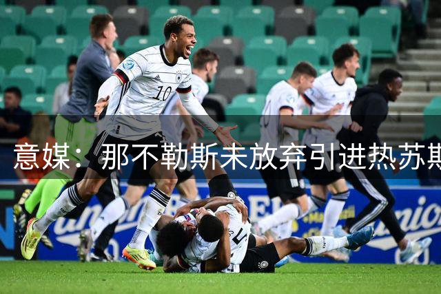 意媒：那不勒斯未放弃引进热苏斯 转会谈判陷僵局