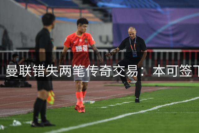 曼联错失两笔传奇交易：本可签下金球先生，却被切尔西截胡