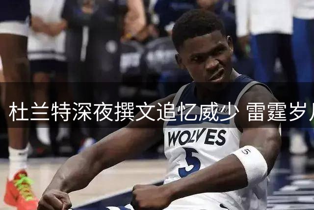 杜兰特深夜撰文追忆威少 雷霆岁月点滴浮现