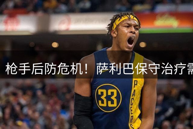 枪手后防危机！萨利巴保守治疗需休战数月 阿尔特塔紧急寻枪