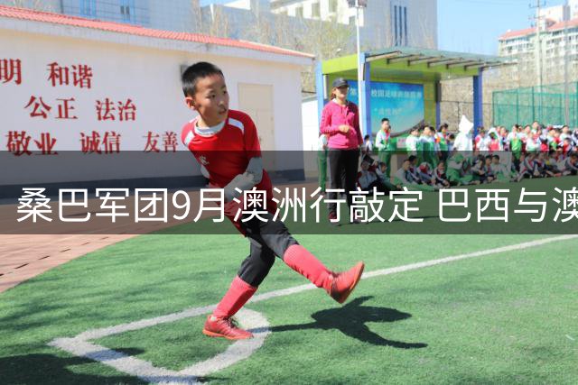 桑巴军团9月澳洲行敲定 巴西与澳大利亚将上演双城足球对决