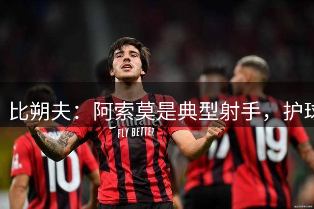 比朔夫：阿索莫是典型射手，护球终结能力惊人