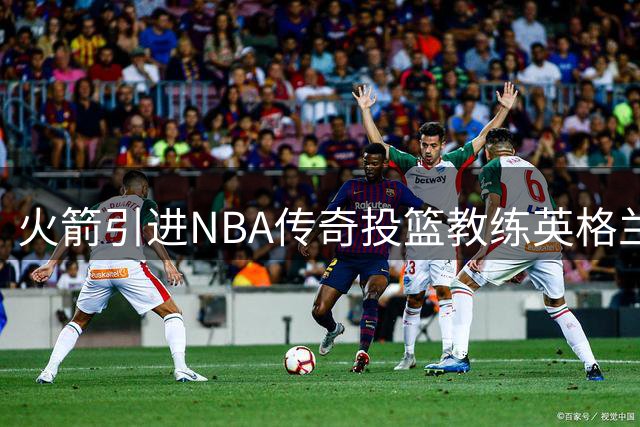 火箭引进NBA传奇投篮教练英格兰德补强教练团队