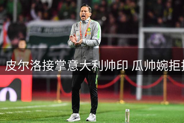 皮尔洛接掌意大利帅印 瓜帅婉拒执教机会