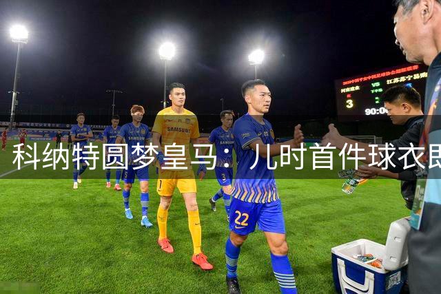科纳特圆梦皇马：儿时首件球衣即白衣军团 誓为欧冠荣耀而战