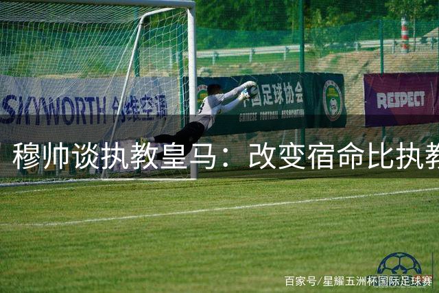 穆帅谈执教皇马：改变宿命比执教更重要