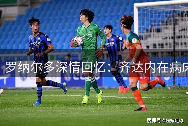 罗纳尔多深情回忆：齐达内在病床前的友谊温暖一生