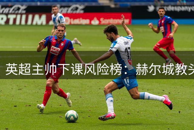 英超主帅下课风险榜：赫尔城教头领跑 曼城新帅暂无忧