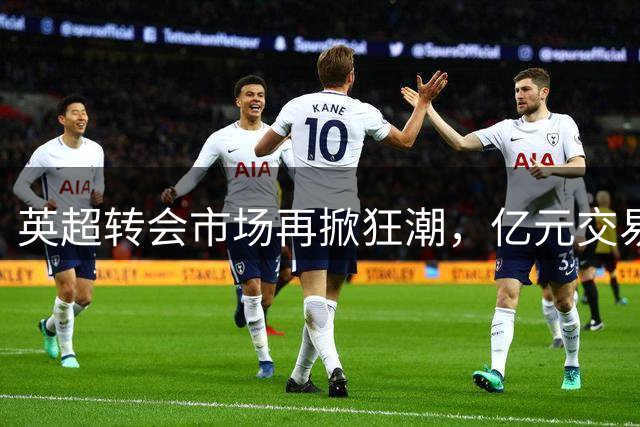 英超转会市场再掀狂潮，亿元交易频现，纽卡陷困境