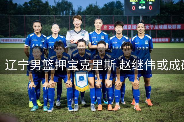 辽宁男篮押宝克里斯 赵继伟或成破局关键