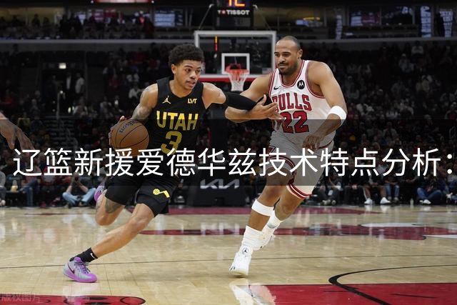 辽篮新援爱德华兹技术特点分析：与布朗有何异同？