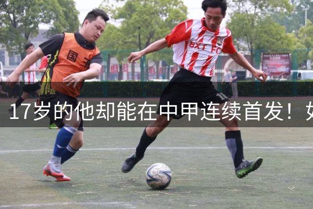 17岁的他却能在中甲连续首发！如今已进U17国足新名单，值得期待