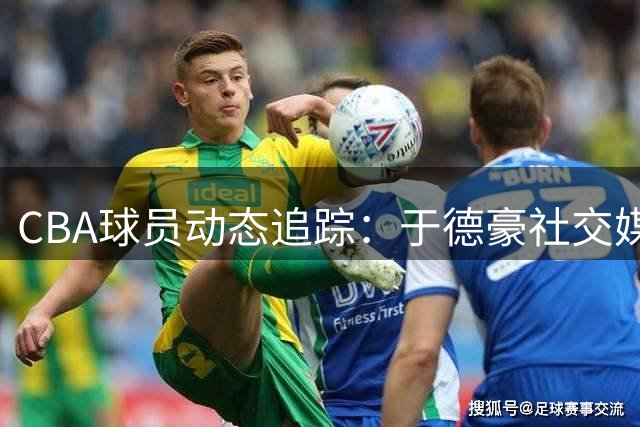 CBA球员动态追踪：于德豪社交媒体晒康复视频引热议