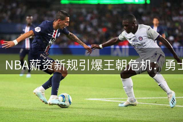 NBA薪资新规引爆王朝危机：勇士四冠奇迹恐成联盟绝唱