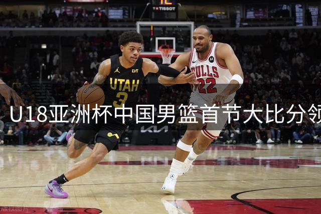U18亚洲杯中国男篮首节大比分领先 外籍助教马尔科维奇现场指挥